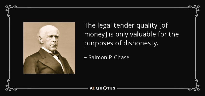 The legal tender quality [of money] is only valuable for the purposes of dishonesty. - Salmon P. Chase