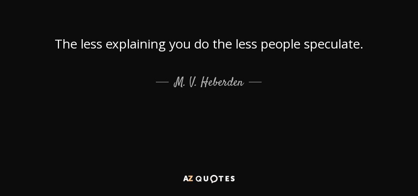 The less explaining you do the less people speculate. - M. V. Heberden