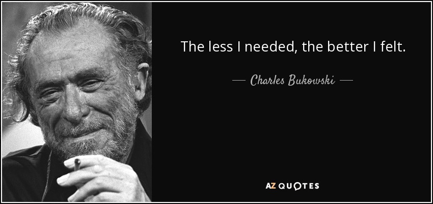 The less I needed, the better I felt. - Charles Bukowski