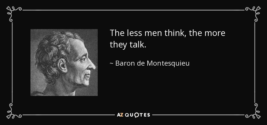 The less men think, the more they talk. - Baron de Montesquieu