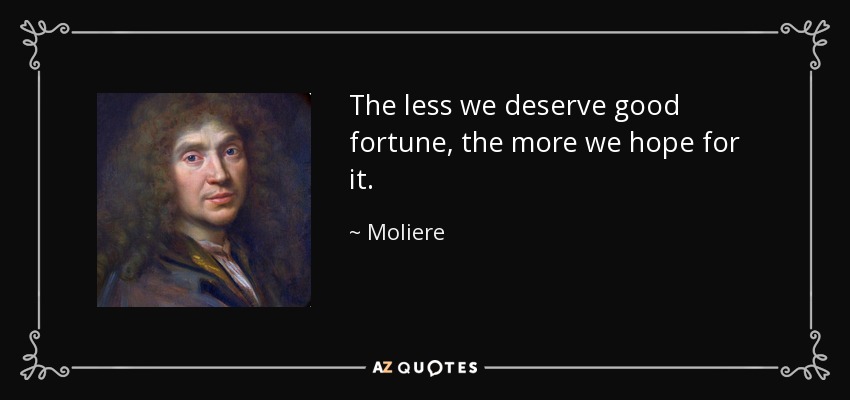 The less we deserve good fortune, the more we hope for it. - Moliere