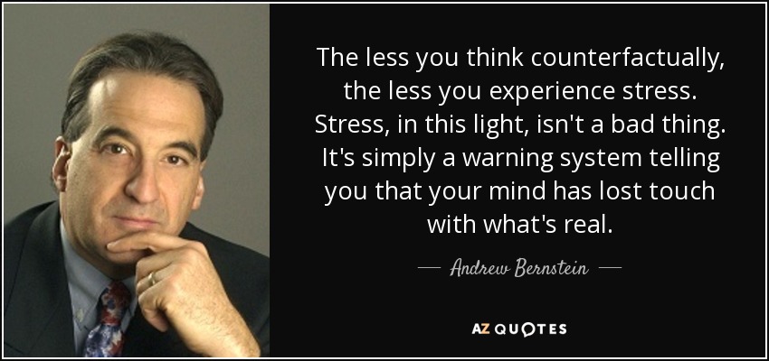 The less you think counterfactually, the less you experience stress. Stress, in this light, isn't a bad thing. It's simply a warning system telling you that your mind has lost touch with what's real. - Andrew Bernstein