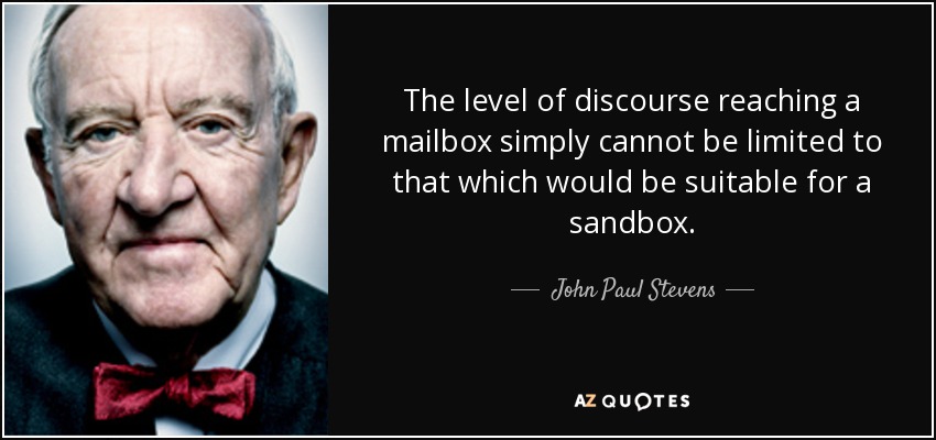 The level of discourse reaching a mailbox simply cannot be limited to that which would be suitable for a sandbox. - John Paul Stevens
