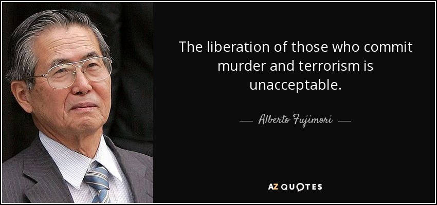 The liberation of those who commit murder and terrorism is unacceptable. - Alberto Fujimori