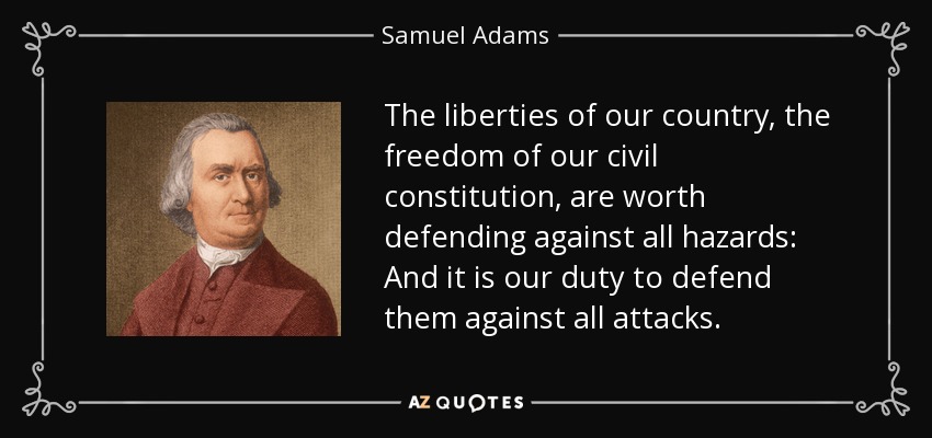 The liberties of our country, the freedom of our civil constitution, are worth defending against all hazards: And it is our duty to defend them against all attacks. - Samuel Adams