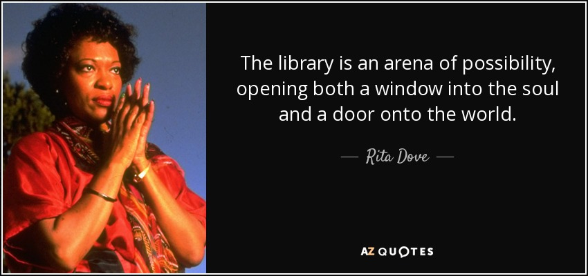 The library is an arena of possibility, opening both a window into the soul and a door onto the world. - Rita Dove