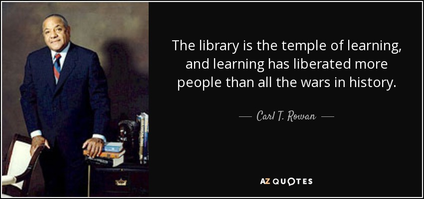 The library is the temple of learning, and learning has liberated more people than all the wars in history. - Carl T. Rowan