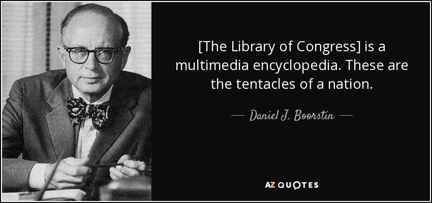 [The Library of Congress] is a multimedia encyclopedia. These are the tentacles of a nation. - Daniel J. Boorstin