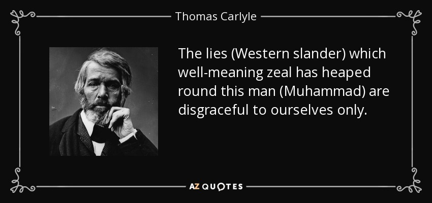 The lies (Western slander) which well-meaning zeal has heaped round this man (Muhammad) are disgraceful to ourselves only. - Thomas Carlyle