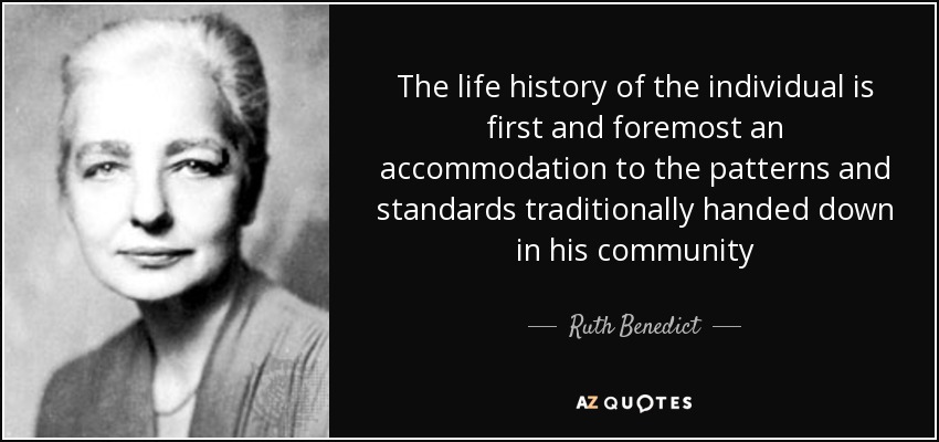 The life history of the individual is first and foremost an accommodation to the patterns and standards traditionally handed down in his community - Ruth Benedict