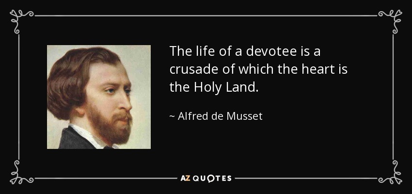 The life of a devotee is a crusade of which the heart is the Holy Land. - Alfred de Musset