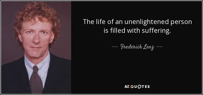 The life of an unenlightened person is filled with suffering. - Frederick Lenz