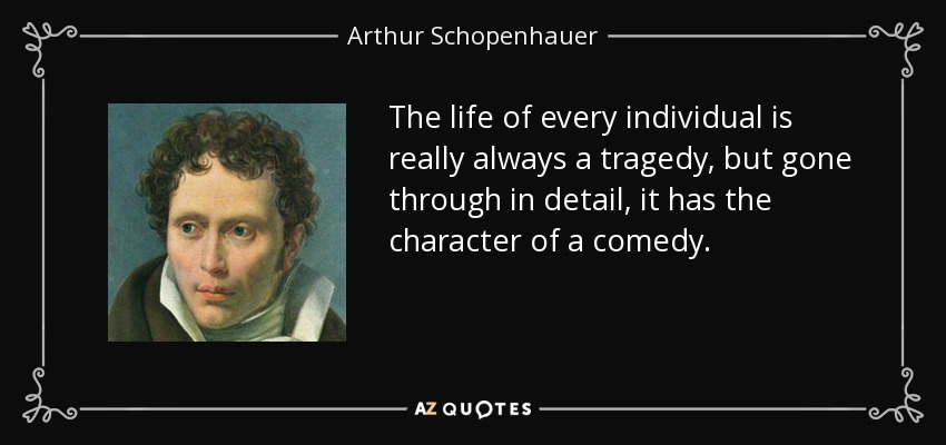 The life of every individual is really always a tragedy, but gone through in detail, it has the character of a comedy. - Arthur Schopenhauer