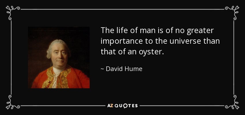 The life of man is of no greater importance to the universe than that of an oyster. - David Hume