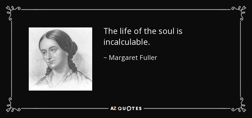 The life of the soul is incalculable. - Margaret Fuller