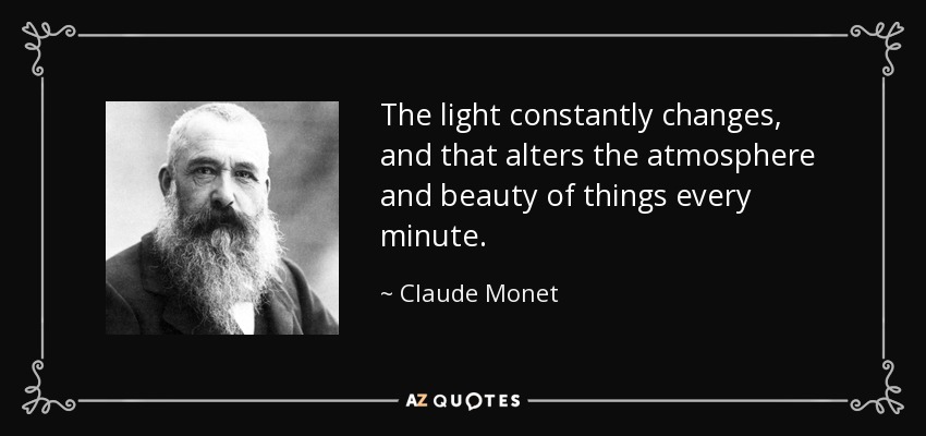 The light constantly changes, and that alters the atmosphere and beauty of things every minute. - Claude Monet