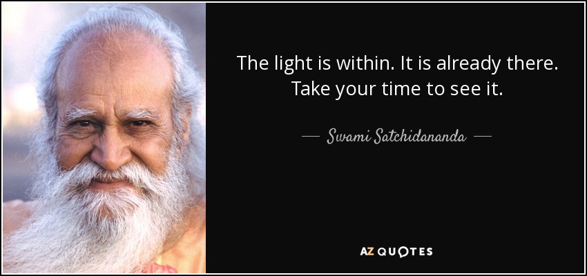 The light is within. It is already there. Take your time to see it. - Swami Satchidananda