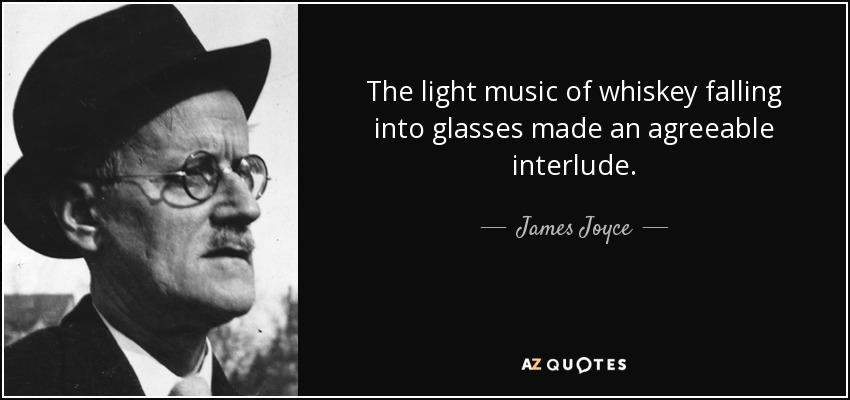 The light music of whiskey falling into glasses made an agreeable interlude. - James Joyce