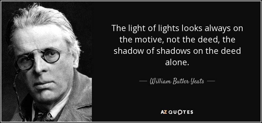 The light of lights looks always on the motive, not the deed, the shadow of shadows on the deed alone. - William Butler Yeats
