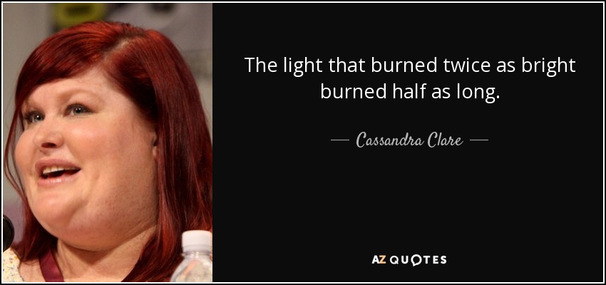 The light that burned twice as bright burned half as long. - Cassandra Clare