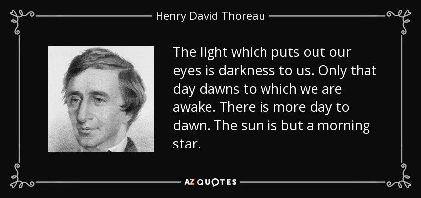 The light which puts out our eyes is darkness to us. Only that day dawns to which we are awake. There is more day to dawn. The sun is but a morning star. - Henry David Thoreau