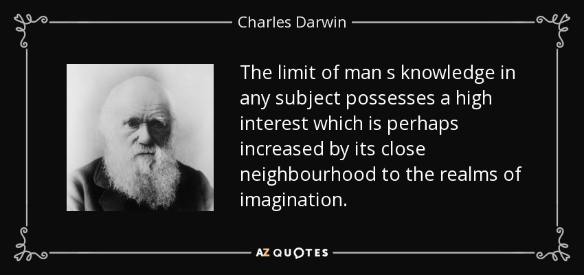 The limit of man s knowledge in any subject possesses a high interest which is perhaps increased by its close neighbourhood to the realms of imagination. - Charles Darwin