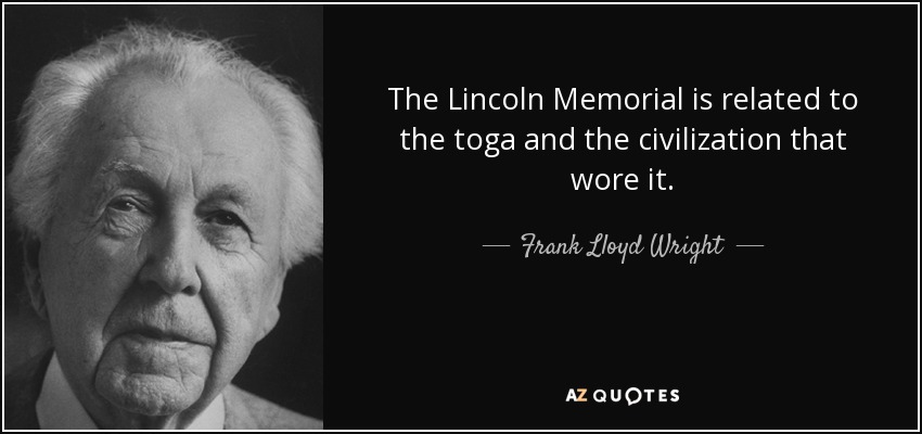 The Lincoln Memorial is related to the toga and the civilization that wore it. - Frank Lloyd Wright