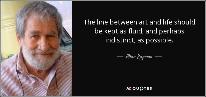 The line between art and life should be kept as fluid, and perhaps indistinct, as possible. - Allan Kaprow