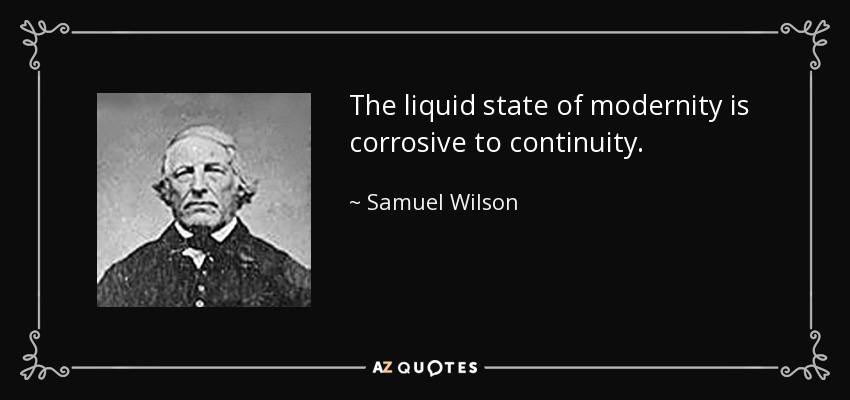 The liquid state of modernity is corrosive to continuity. - Samuel Wilson