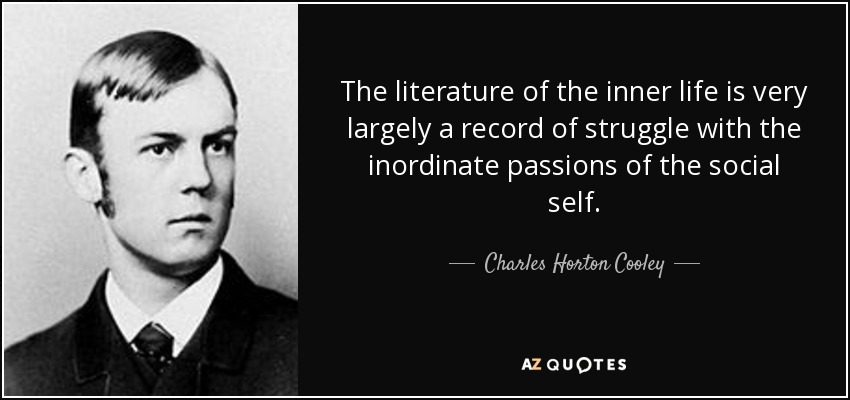 The literature of the inner life is very largely a record of struggle with the inordinate passions of the social self. - Charles Horton Cooley