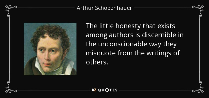 The little honesty that exists among authors is discernible in the unconscionable way they misquote from the writings of others. - Arthur Schopenhauer