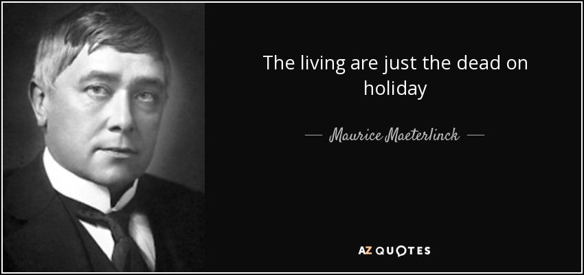 The living are just the dead on holiday - Maurice Maeterlinck