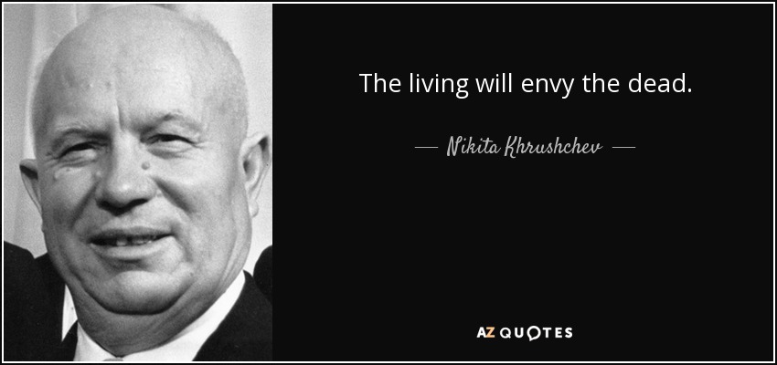 The living will envy the dead. - Nikita Khrushchev