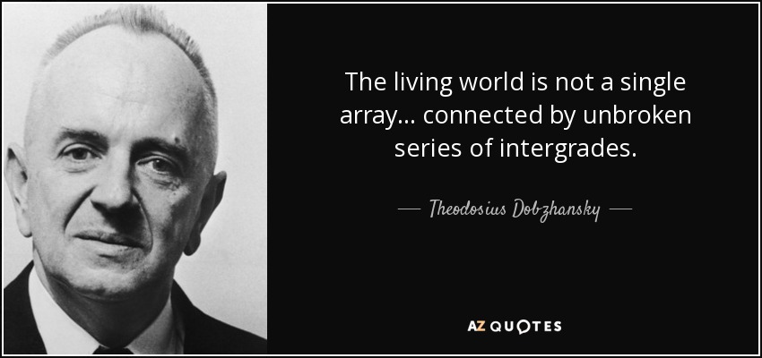 The living world is not a single array... connected by unbroken series of intergrades. - Theodosius Dobzhansky
