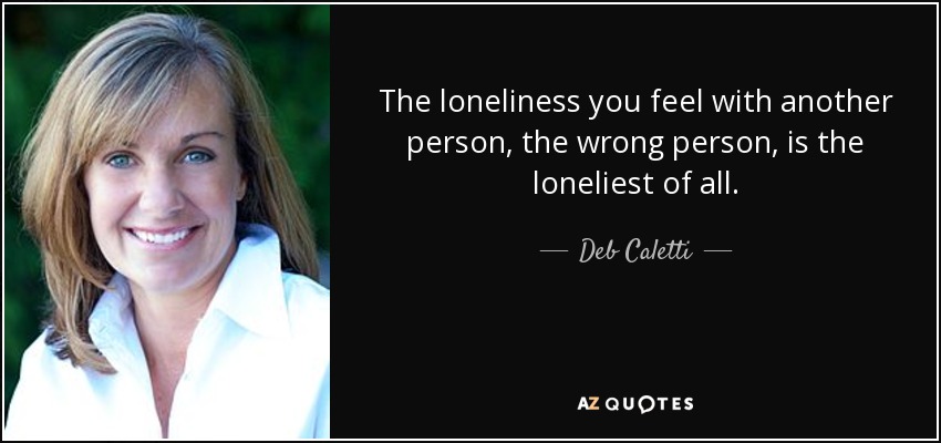 The loneliness you feel with another person, the wrong person, is the loneliest of all. - Deb Caletti