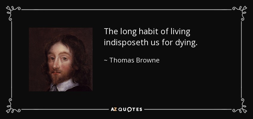 The long habit of living indisposeth us for dying. - Thomas Browne