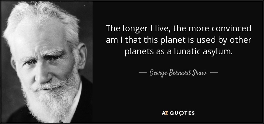 The longer I live, the more convinced am I that this planet is used by other planets as a lunatic asylum. - George Bernard Shaw