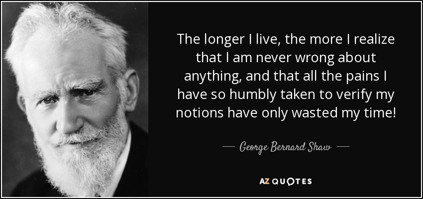 The longer I live, the more I realize that I am never wrong about anything, and that all the pains I have so humbly taken to verify my notions have only wasted my time! - George Bernard Shaw