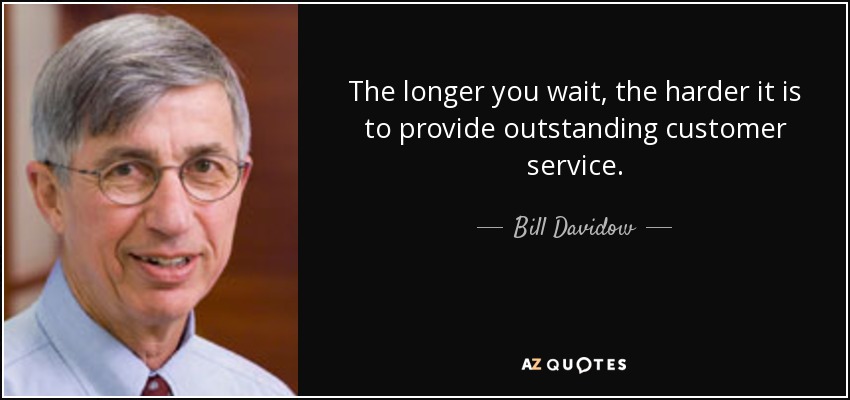 The longer you wait, the harder it is to provide outstanding customer service. - Bill Davidow
