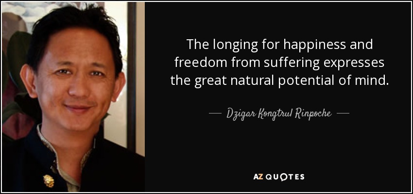 The longing for happiness and freedom from suffering expresses the great natural potential of mind. - Dzigar Kongtrul Rinpoche