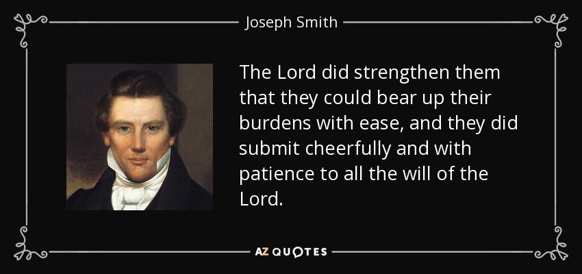 The Lord did strengthen them that they could bear up their burdens with ease, and they did submit cheerfully and with patience to all the will of the Lord. - Joseph Smith, Jr.