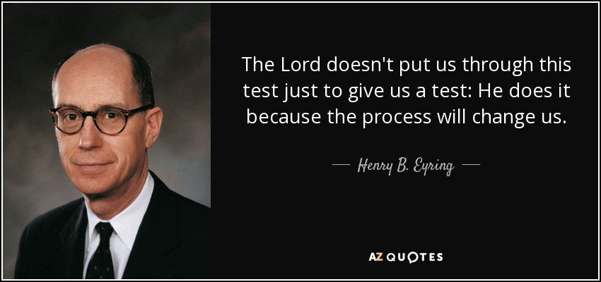 The Lord doesn't put us through this test just to give us a test: He does it because the process will change us. - Henry B. Eyring