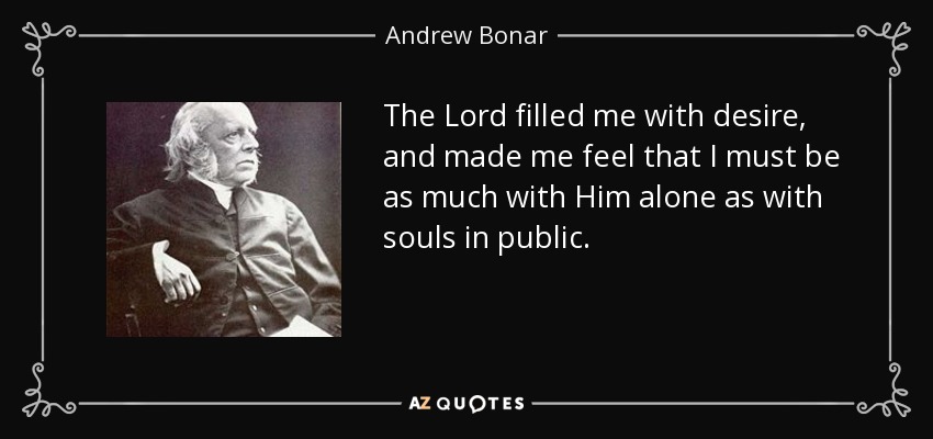 The Lord filled me with desire, and made me feel that I must be as much with Him alone as with souls in public. - Andrew Bonar