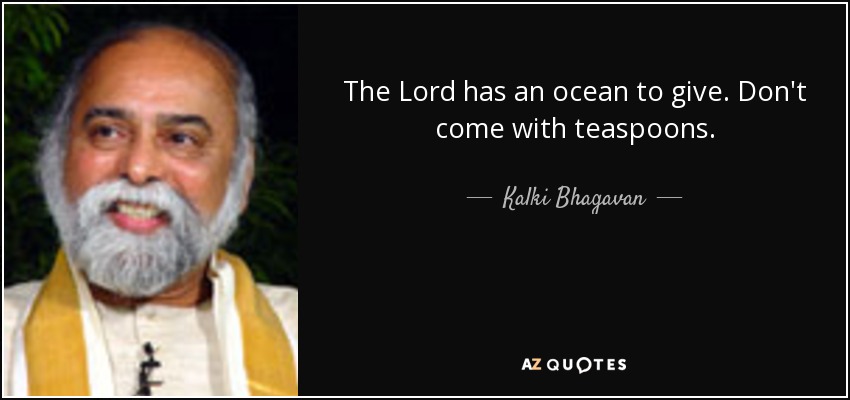The Lord has an ocean to give. Don't come with teaspoons. - Kalki Bhagavan