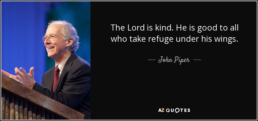 The Lord is kind. He is good to all who take refuge under his wings. - John Piper