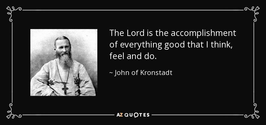 The Lord is the accomplishment of everything good that I think, feel and do. - John of Kronstadt