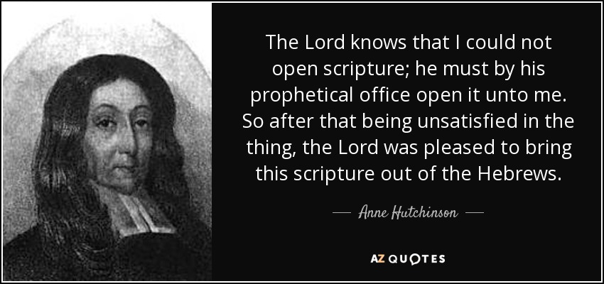 The Lord knows that I could not open scripture; he must by his prophetical office open it unto me. So after that being unsatisfied in the thing, the Lord was pleased to bring this scripture out of the Hebrews. - Anne Hutchinson