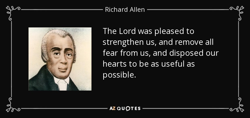 The Lord was pleased to strengthen us, and remove all fear from us, and disposed our hearts to be as useful as possible. - Richard Allen