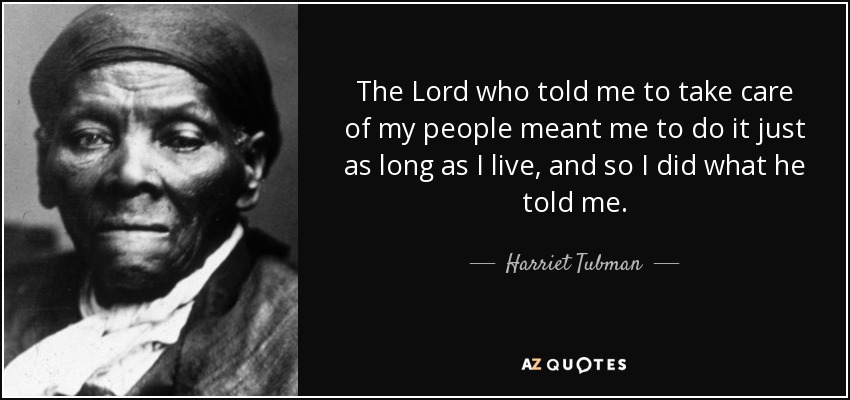 The Lord who told me to take care of my people meant me to do it just as long as I live, and so I did what he told me. - Harriet Tubman
