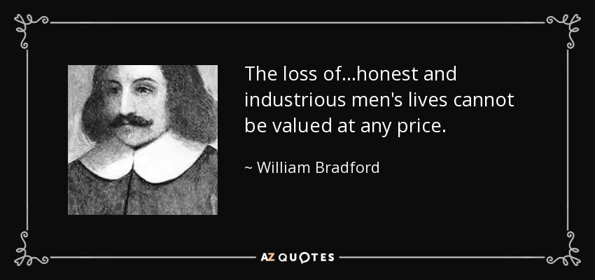 The loss of...honest and industrious men's lives cannot be valued at any price. - William Bradford